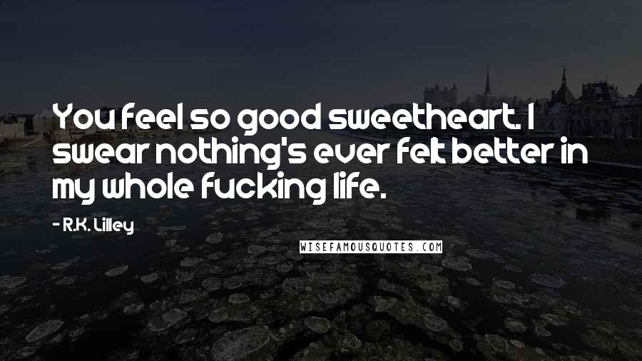 R.K. Lilley Quotes: You feel so good sweetheart. I swear nothing's ever felt better in my whole fucking life.