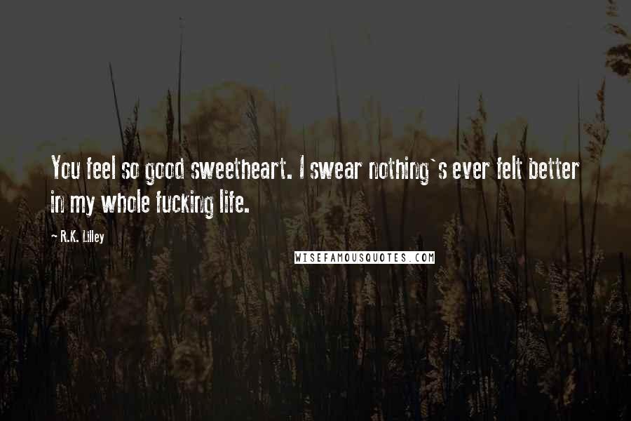 R.K. Lilley Quotes: You feel so good sweetheart. I swear nothing's ever felt better in my whole fucking life.