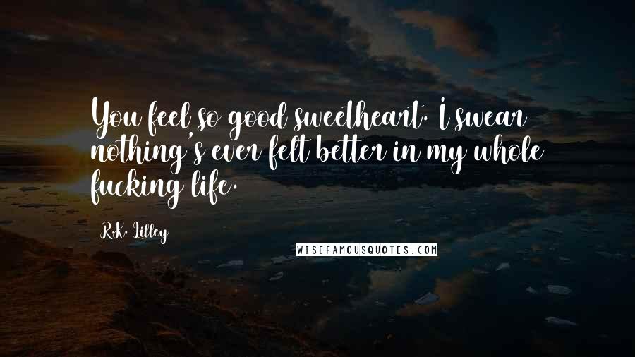 R.K. Lilley Quotes: You feel so good sweetheart. I swear nothing's ever felt better in my whole fucking life.