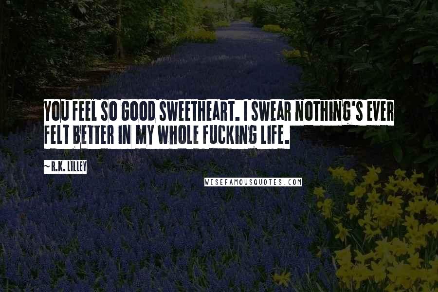 R.K. Lilley Quotes: You feel so good sweetheart. I swear nothing's ever felt better in my whole fucking life.