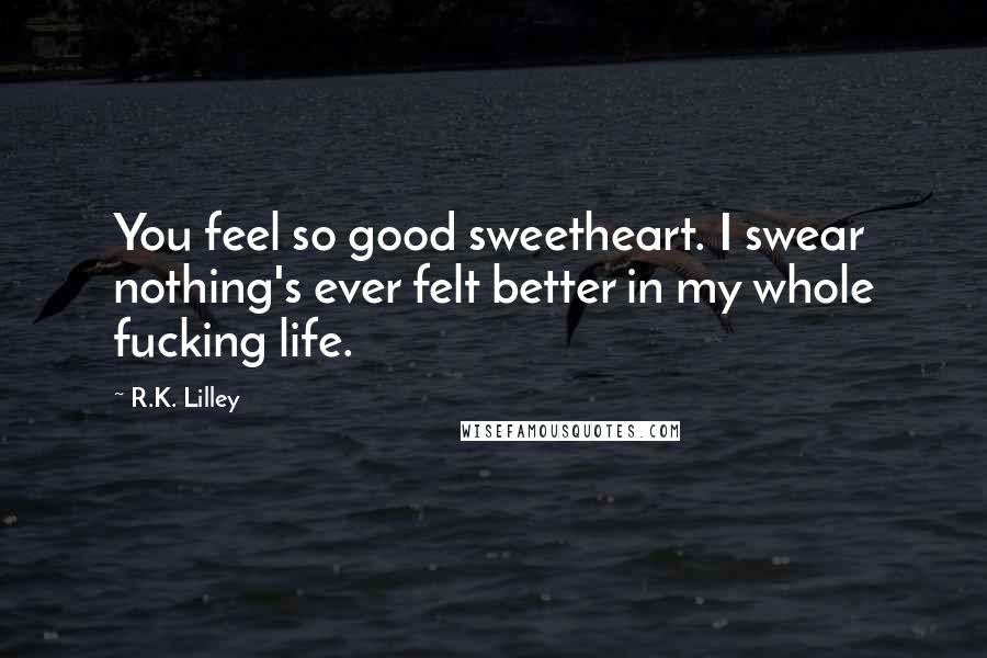 R.K. Lilley Quotes: You feel so good sweetheart. I swear nothing's ever felt better in my whole fucking life.