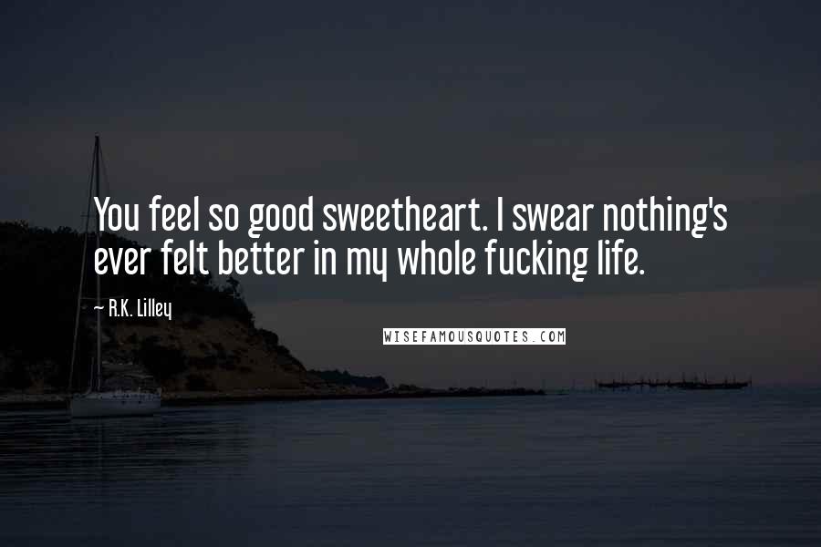 R.K. Lilley Quotes: You feel so good sweetheart. I swear nothing's ever felt better in my whole fucking life.