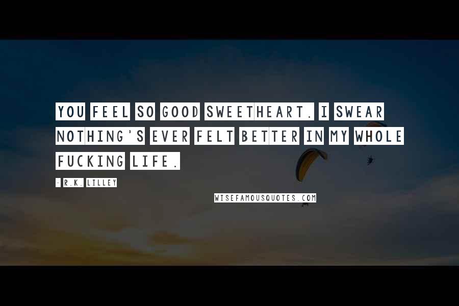 R.K. Lilley Quotes: You feel so good sweetheart. I swear nothing's ever felt better in my whole fucking life.