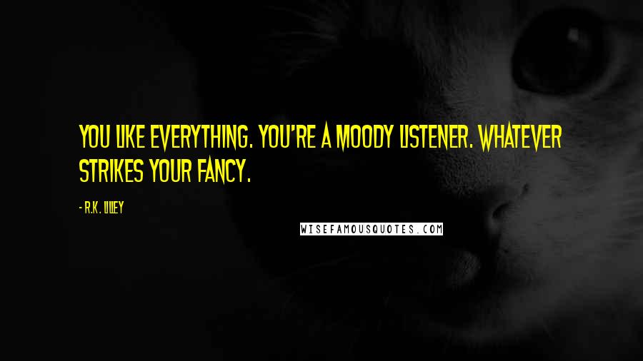 R.K. Lilley Quotes: You like everything. You're a moody listener. Whatever strikes your fancy.