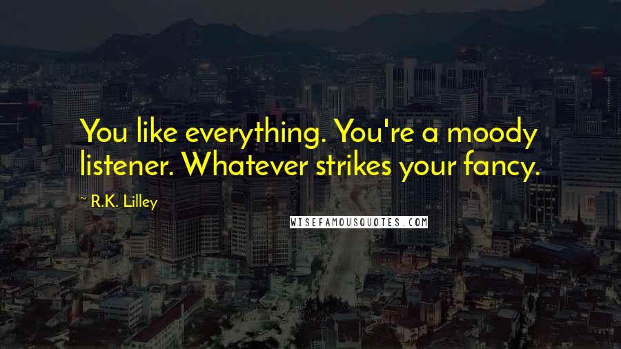 R.K. Lilley Quotes: You like everything. You're a moody listener. Whatever strikes your fancy.