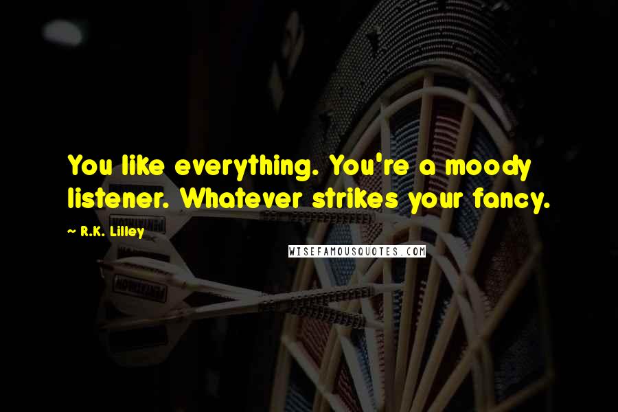 R.K. Lilley Quotes: You like everything. You're a moody listener. Whatever strikes your fancy.