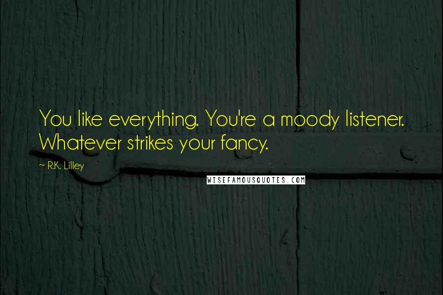 R.K. Lilley Quotes: You like everything. You're a moody listener. Whatever strikes your fancy.