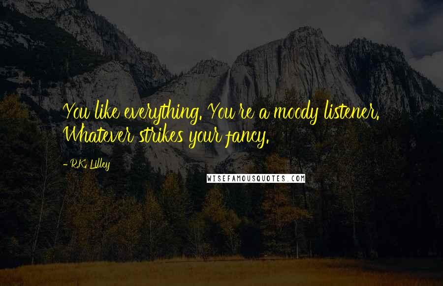 R.K. Lilley Quotes: You like everything. You're a moody listener. Whatever strikes your fancy.