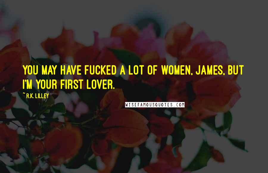 R.K. Lilley Quotes: You may have fucked a lot of women, James, but I'm your first lover.