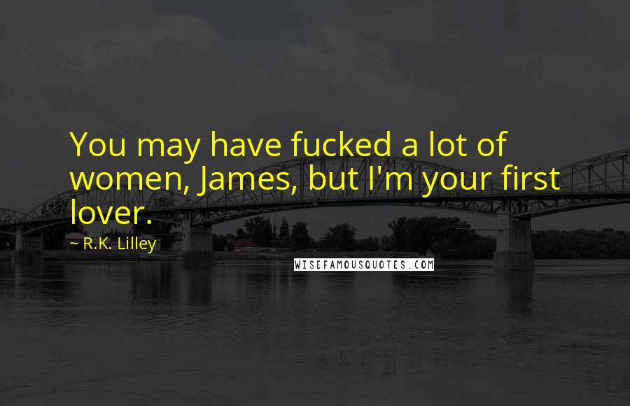R.K. Lilley Quotes: You may have fucked a lot of women, James, but I'm your first lover.