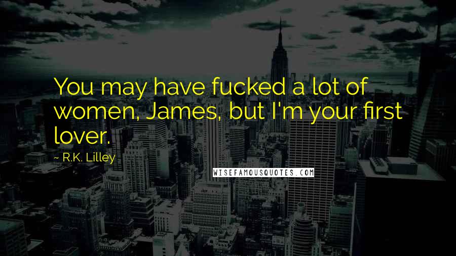 R.K. Lilley Quotes: You may have fucked a lot of women, James, but I'm your first lover.