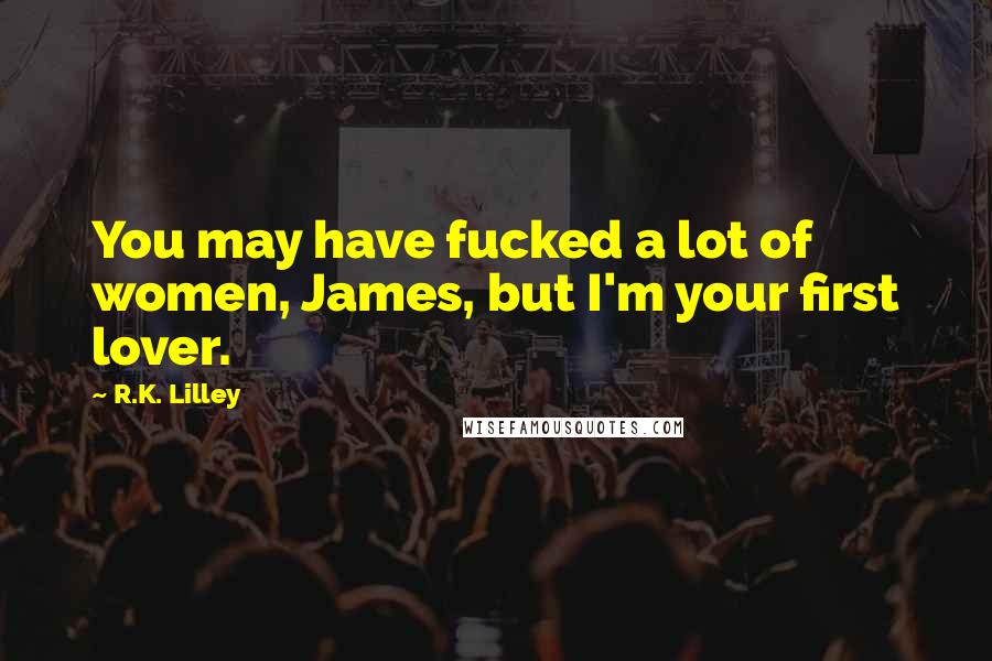 R.K. Lilley Quotes: You may have fucked a lot of women, James, but I'm your first lover.