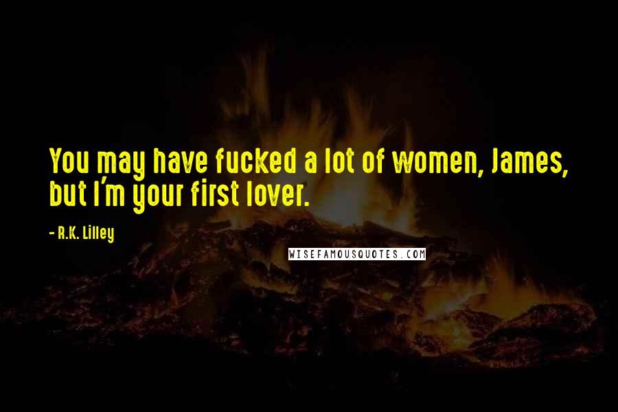 R.K. Lilley Quotes: You may have fucked a lot of women, James, but I'm your first lover.