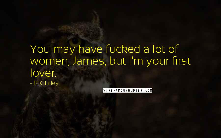 R.K. Lilley Quotes: You may have fucked a lot of women, James, but I'm your first lover.