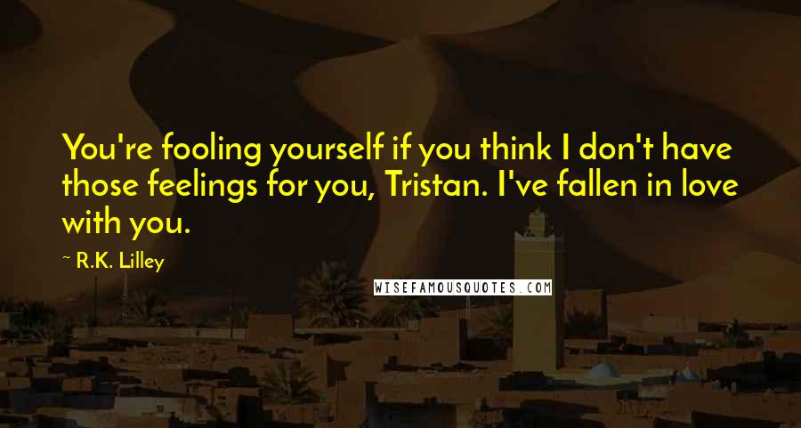 R.K. Lilley Quotes: You're fooling yourself if you think I don't have those feelings for you, Tristan. I've fallen in love with you.