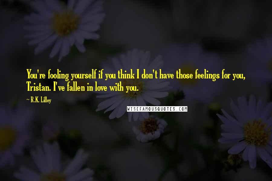 R.K. Lilley Quotes: You're fooling yourself if you think I don't have those feelings for you, Tristan. I've fallen in love with you.