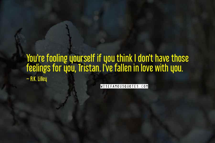 R.K. Lilley Quotes: You're fooling yourself if you think I don't have those feelings for you, Tristan. I've fallen in love with you.