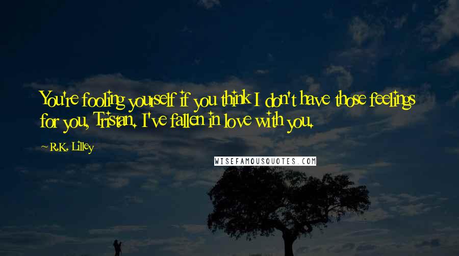 R.K. Lilley Quotes: You're fooling yourself if you think I don't have those feelings for you, Tristan. I've fallen in love with you.