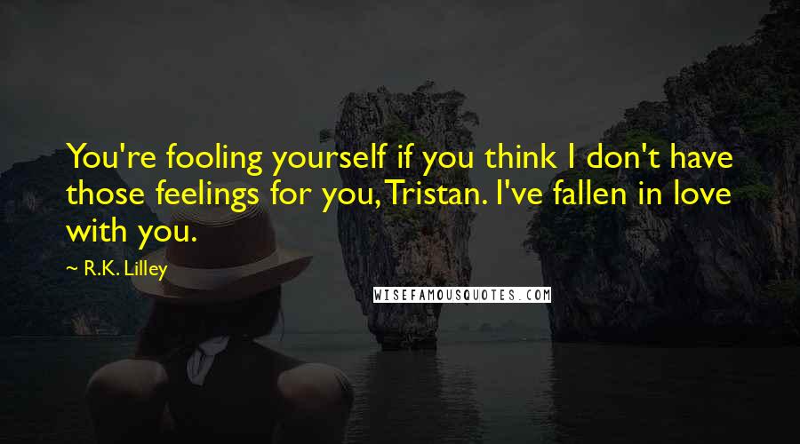 R.K. Lilley Quotes: You're fooling yourself if you think I don't have those feelings for you, Tristan. I've fallen in love with you.