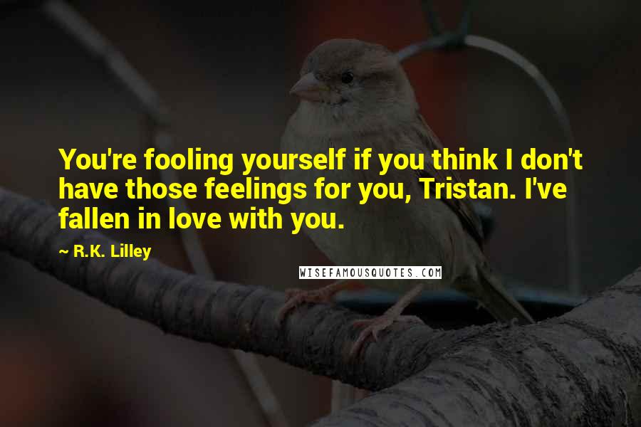 R.K. Lilley Quotes: You're fooling yourself if you think I don't have those feelings for you, Tristan. I've fallen in love with you.