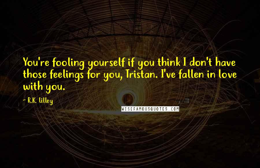 R.K. Lilley Quotes: You're fooling yourself if you think I don't have those feelings for you, Tristan. I've fallen in love with you.