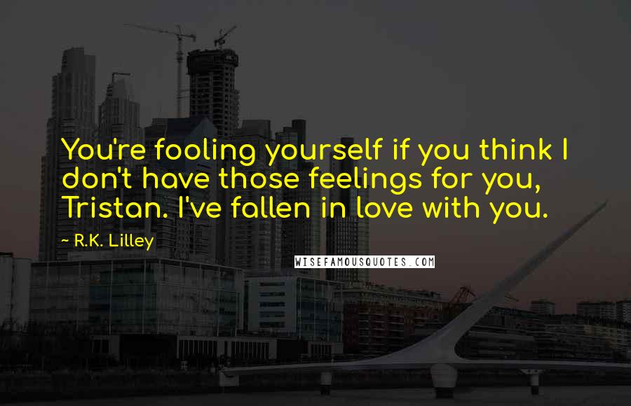 R.K. Lilley Quotes: You're fooling yourself if you think I don't have those feelings for you, Tristan. I've fallen in love with you.