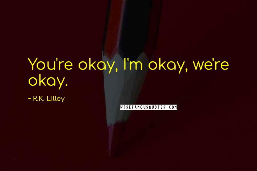 R.K. Lilley Quotes: You're okay, I'm okay, we're okay.