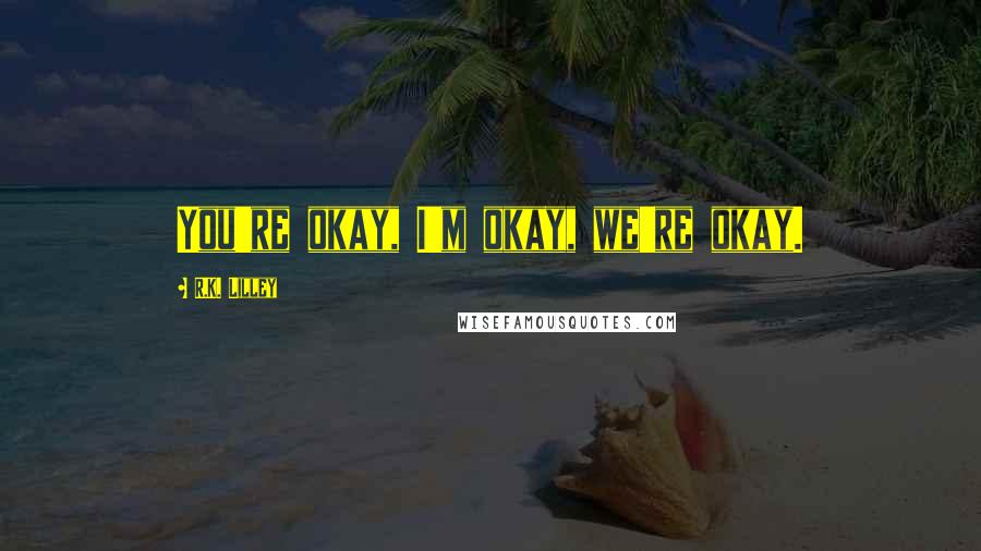 R.K. Lilley Quotes: You're okay, I'm okay, we're okay.