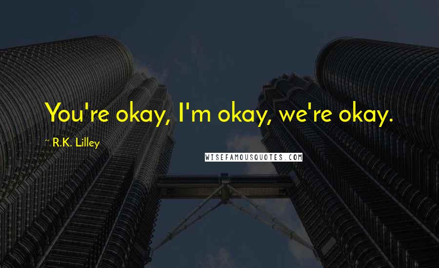 R.K. Lilley Quotes: You're okay, I'm okay, we're okay.