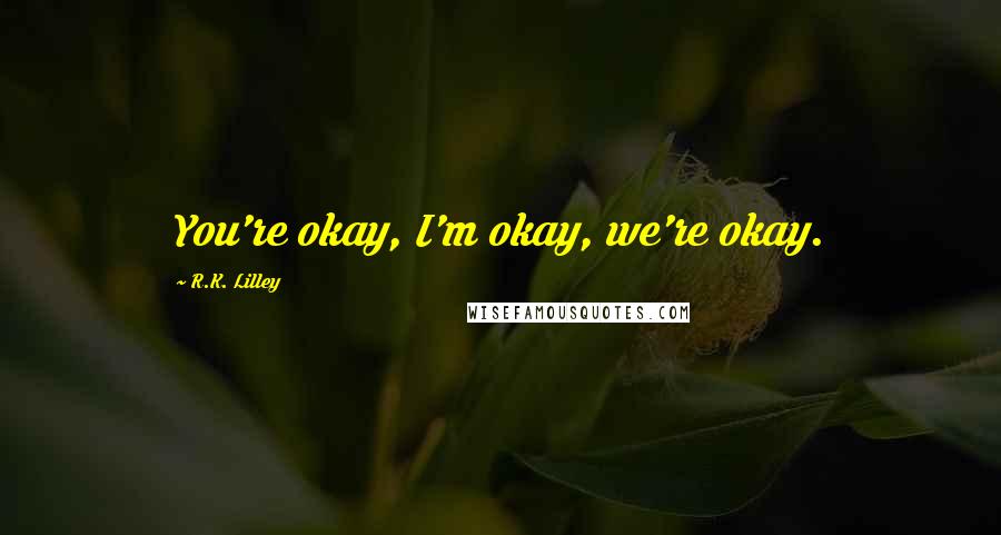 R.K. Lilley Quotes: You're okay, I'm okay, we're okay.