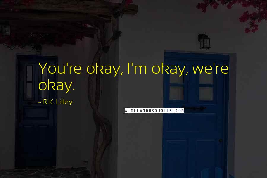 R.K. Lilley Quotes: You're okay, I'm okay, we're okay.