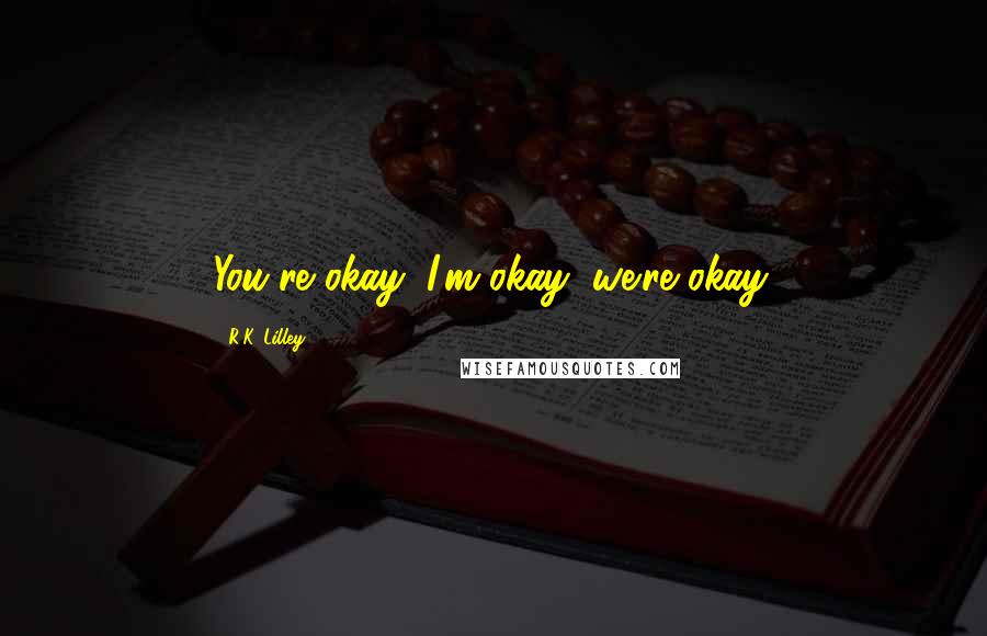 R.K. Lilley Quotes: You're okay, I'm okay, we're okay.