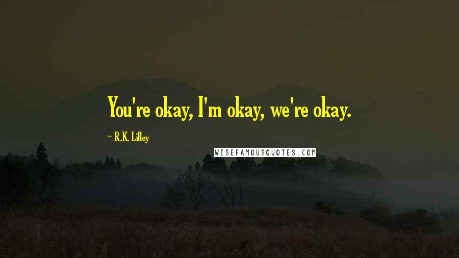 R.K. Lilley Quotes: You're okay, I'm okay, we're okay.