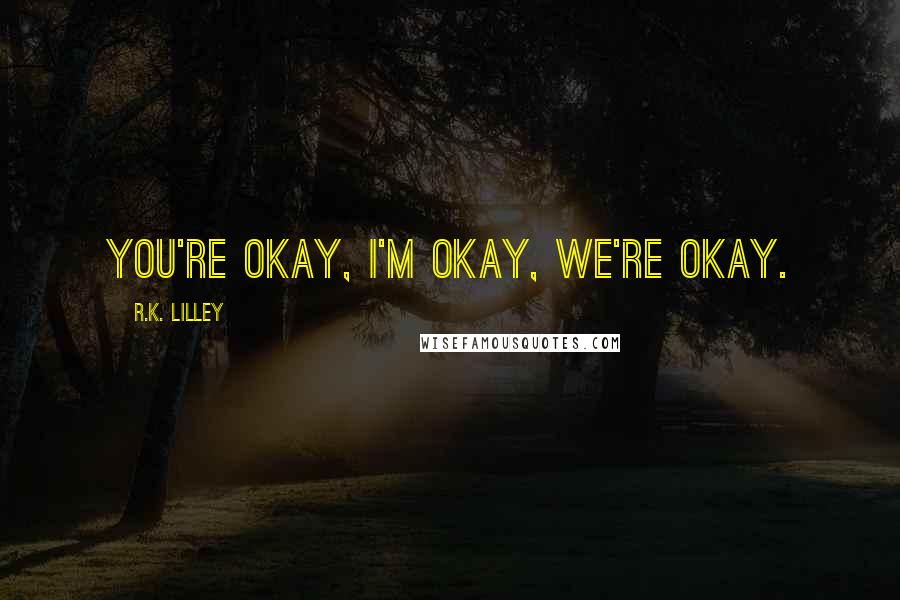 R.K. Lilley Quotes: You're okay, I'm okay, we're okay.