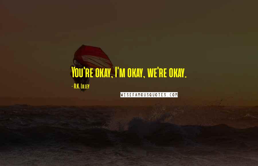 R.K. Lilley Quotes: You're okay, I'm okay, we're okay.