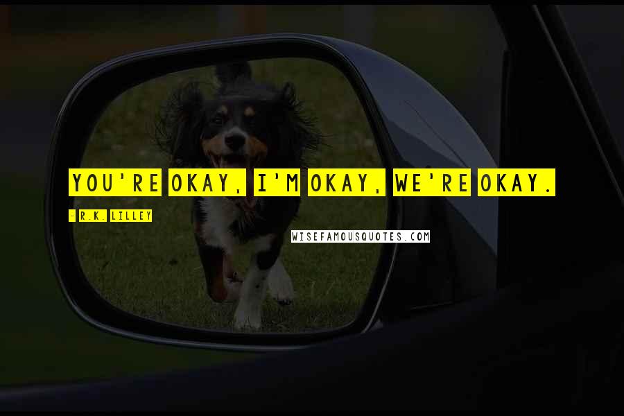 R.K. Lilley Quotes: You're okay, I'm okay, we're okay.