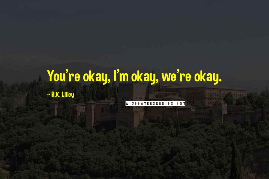 R.K. Lilley Quotes: You're okay, I'm okay, we're okay.