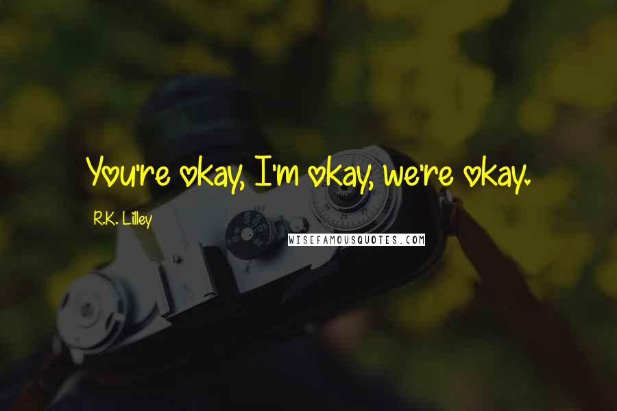 R.K. Lilley Quotes: You're okay, I'm okay, we're okay.