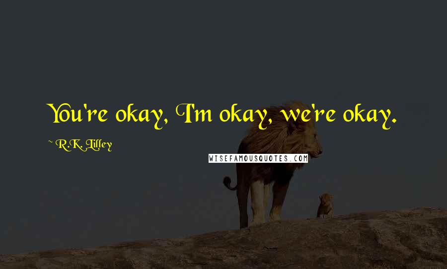 R.K. Lilley Quotes: You're okay, I'm okay, we're okay.