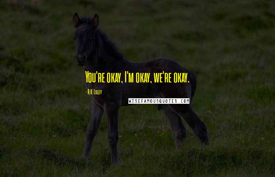 R.K. Lilley Quotes: You're okay, I'm okay, we're okay.