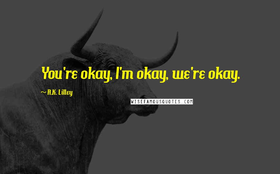 R.K. Lilley Quotes: You're okay, I'm okay, we're okay.