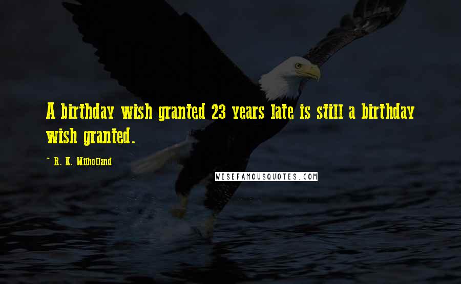 R. K. Milholland Quotes: A birthday wish granted 23 years late is still a birthday wish granted.