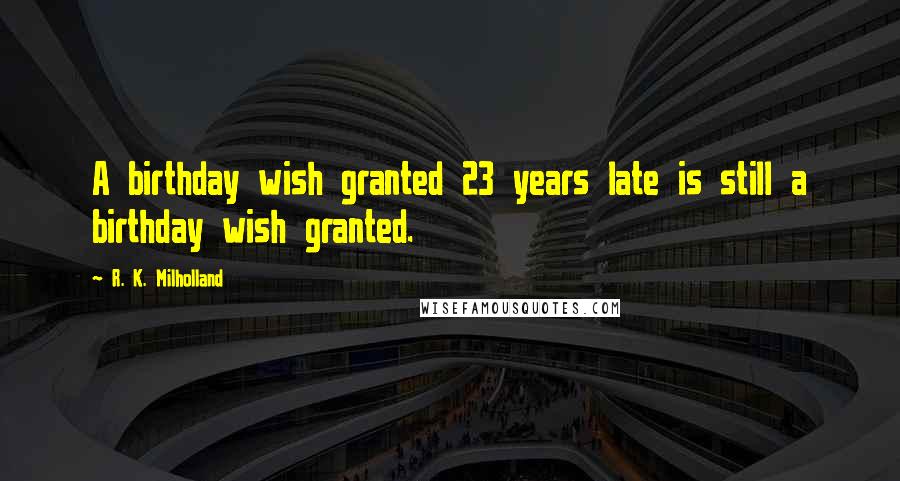 R. K. Milholland Quotes: A birthday wish granted 23 years late is still a birthday wish granted.