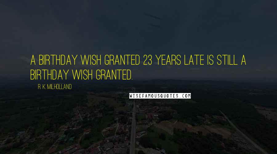R. K. Milholland Quotes: A birthday wish granted 23 years late is still a birthday wish granted.