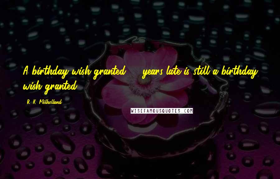 R. K. Milholland Quotes: A birthday wish granted 23 years late is still a birthday wish granted.