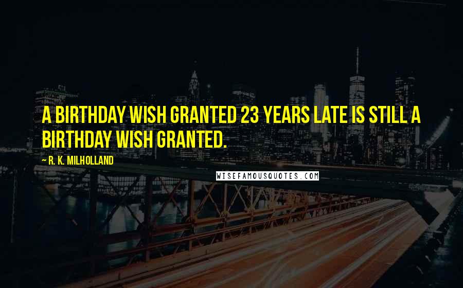 R. K. Milholland Quotes: A birthday wish granted 23 years late is still a birthday wish granted.