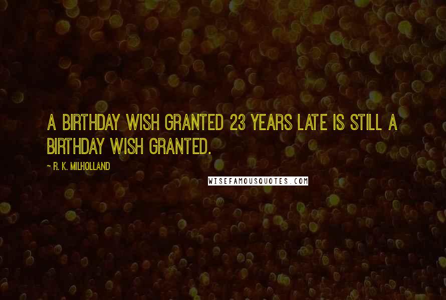 R. K. Milholland Quotes: A birthday wish granted 23 years late is still a birthday wish granted.