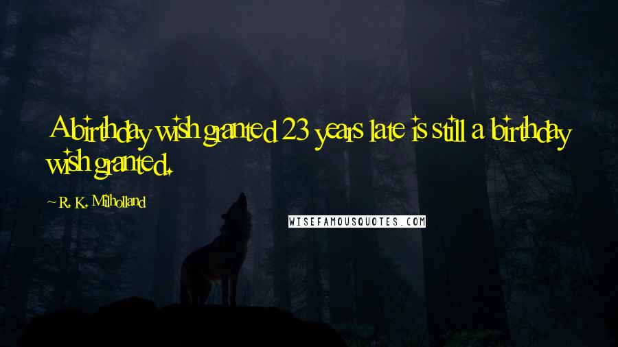 R. K. Milholland Quotes: A birthday wish granted 23 years late is still a birthday wish granted.