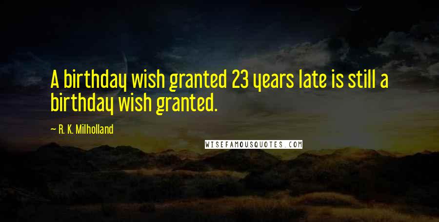 R. K. Milholland Quotes: A birthday wish granted 23 years late is still a birthday wish granted.