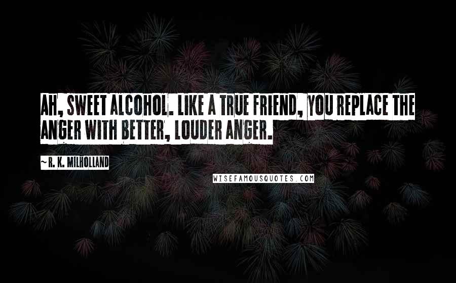 R. K. Milholland Quotes: Ah, sweet alcohol. Like a true friend, you replace the anger with better, louder anger.